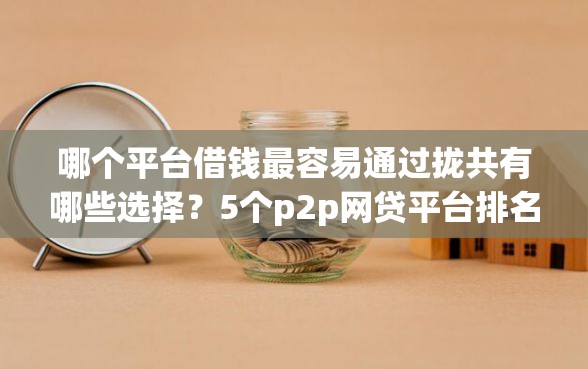 哪个平台借钱最容易通过拢共有哪些选择？5个p2p网贷平台排名不分先后百强榜详解