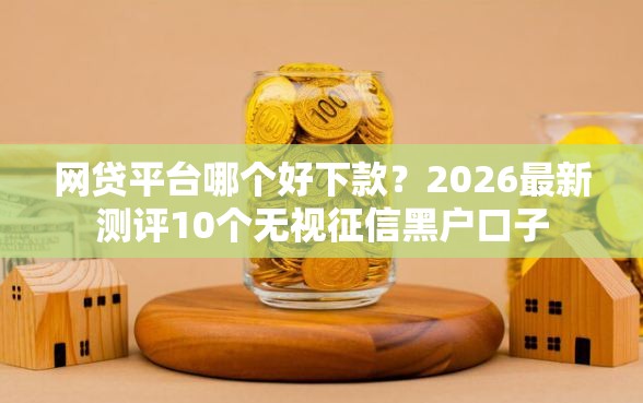 网贷平台哪个好下款？2026最新测评10个无视征信黑户口子