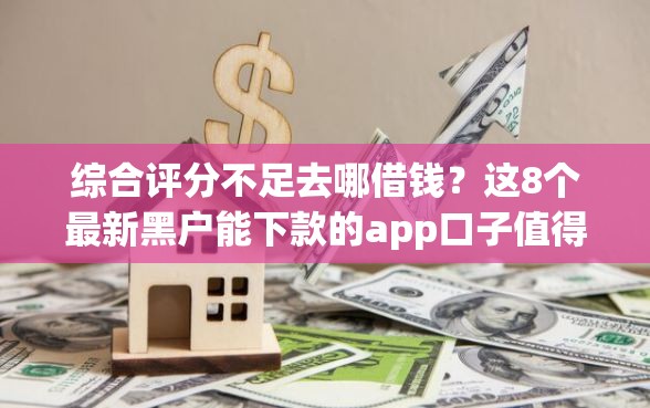 综合评分不足去哪借钱？这8个最新黑户能下款的app口子值得一试