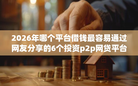 2026年哪个平台借钱最容易通过网友分享的6个投资p2p网贷平台我觉得不错！
