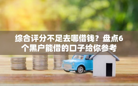 综合评分不足去哪借钱？盘点6个黑户能借的口子给你参考