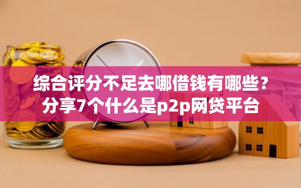 综合评分不足去哪借钱有哪些？分享7个什么是p2p网贷平台