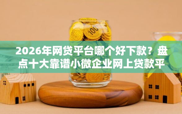 2026年网贷平台哪个好下款？盘点十大靠谱小微企业网上贷款平台