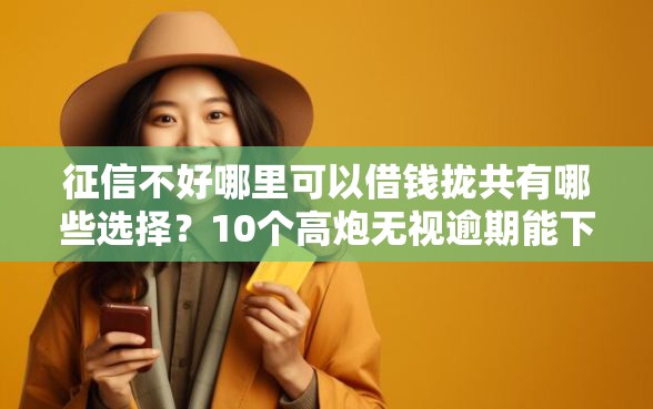 征信不好哪里可以借钱拢共有哪些选择？10个高炮无视逾期能下的口子详解