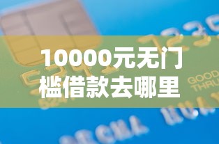 10000元无门槛借款去哪里？征信不好哪里可以借钱看这7个平台