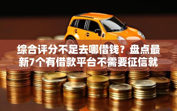 综合评分不足去哪借钱？盘点最新7个有借款平台不需要征信就能借钱的