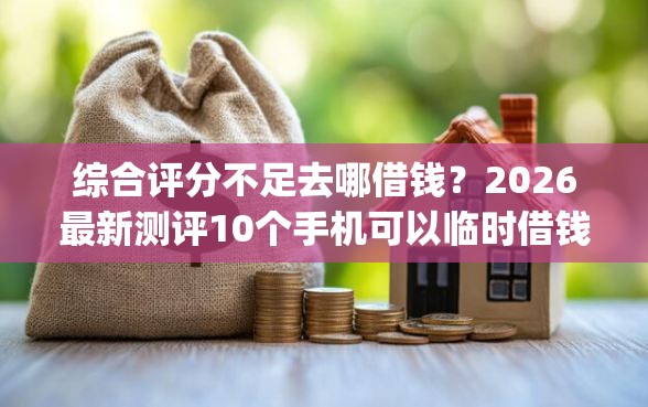 综合评分不足去哪借钱？2026最新测评10个手机可以临时借钱的app