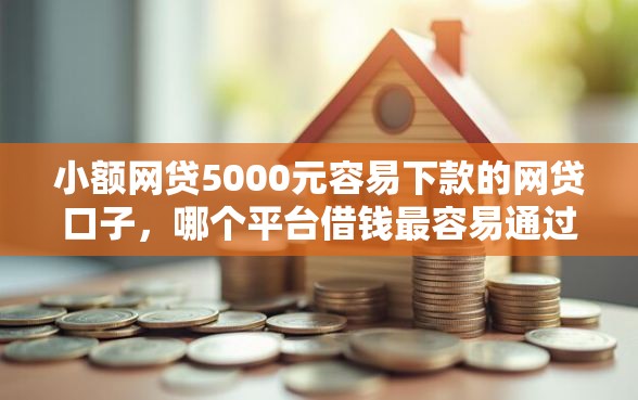 小额网贷5000元容易下款的网贷口子，哪个平台借钱最容易通过的5个平台介绍