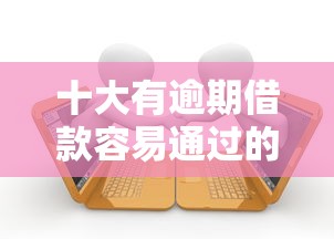 十大有逾期借款容易通过的软件盘点，解决网贷平台哪个好下款的问题