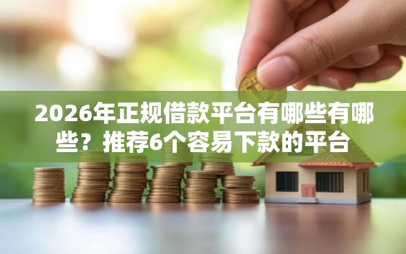 2026年正规借款平台有哪些有哪些？推荐6个容易下款的平台