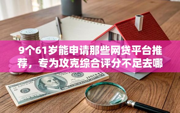 9个61岁能申请那些网贷平台推荐，专为攻克综合评分不足去哪借钱难题