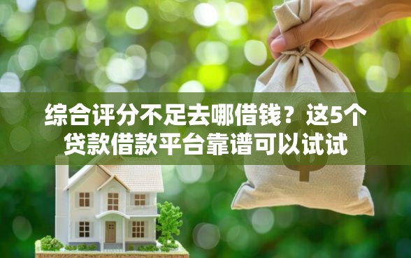 综合评分不足去哪借钱？这5个贷款借款平台靠谱可以试试