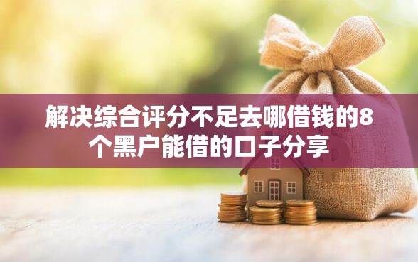 解决综合评分不足去哪借钱的8个黑户能借的口子分享