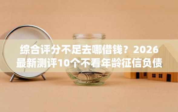 综合评分不足去哪借钱？2026最新测评10个不看年龄征信负债的app