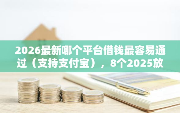2026最新哪个平台借钱最容易通过（支持支付宝），8个2025放水网贷平台无私分享