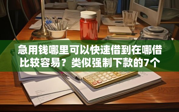 急用钱哪里可以快速借到在哪借比较容易？类似强制下款的7个口子参考