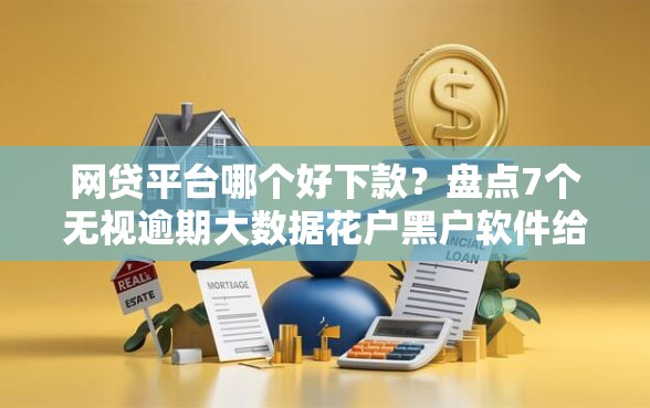 网贷平台哪个好下款？盘点7个无视逾期大数据花户黑户软件给你参考