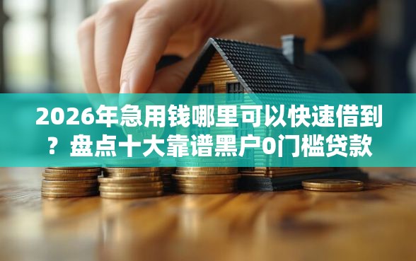 2026年急用钱哪里可以快速借到？盘点十大靠谱黑户0门槛贷款软件