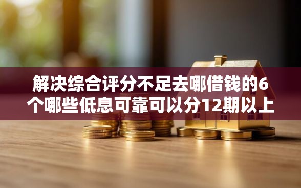 解决综合评分不足去哪借钱的6个哪些低息可靠可以分12期以上的借款平台分享