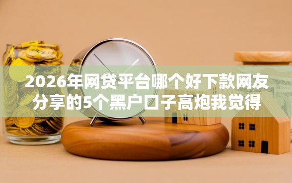 2026年网贷平台哪个好下款网友分享的5个黑户口子高炮我觉得不错！