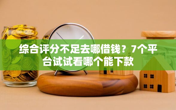 综合评分不足去哪借钱？7个平台试试看哪个能下款