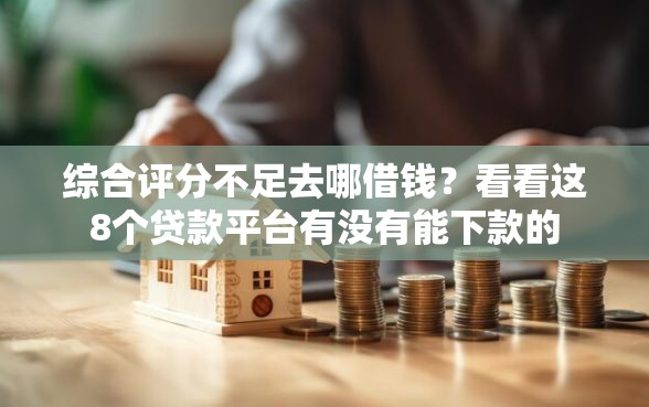 综合评分不足去哪借钱？看看这8个贷款平台有没有能下款的