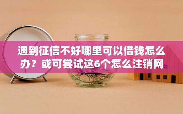 遇到征信不好哪里可以借钱怎么办？或可尝试这6个怎么注销网贷平台的账号