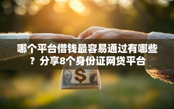 哪个平台借钱最容易通过有哪些？分享8个身份证网贷平台