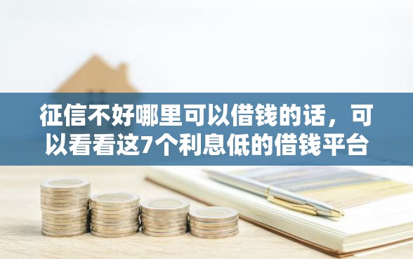 征信不好哪里可以借钱的话，可以看看这7个利息低的借钱平台