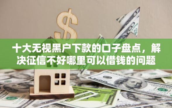 十大无视黑户下款的口子盘点，解决征信不好哪里可以借钱的问题