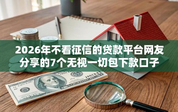 2026年不看征信的贷款平台网友分享的7个无视一切包下款口子我觉得不错！