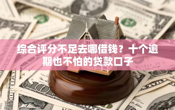 综合评分不足去哪借钱？十个逾期也不怕的贷款口子