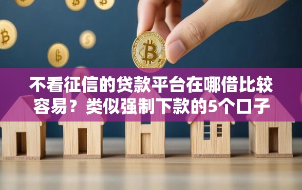 不看征信的贷款平台在哪借比较容易？类似强制下款的5个口子参考