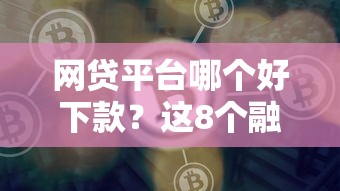 网贷平台哪个好下款？这8个融贷款平台值得一试