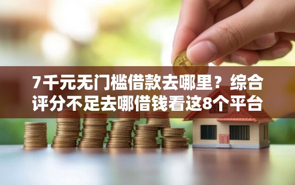 7千元无门槛借款去哪里？综合评分不足去哪借钱看这8个平台