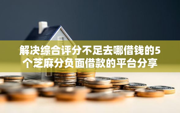 解决综合评分不足去哪借钱的5个芝麻分负面借款的平台分享