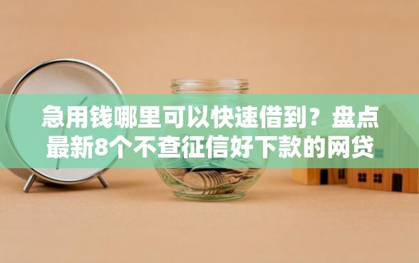 急用钱哪里可以快速借到？盘点最新8个不查征信好下款的网贷软件