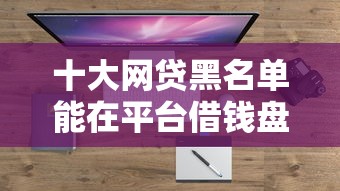 十大网贷黑名单能在平台借钱盘点，解决正规借款平台有哪些的问题