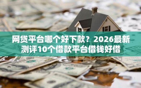 网贷平台哪个好下款？2026最新测评10个借款平台借钱好借