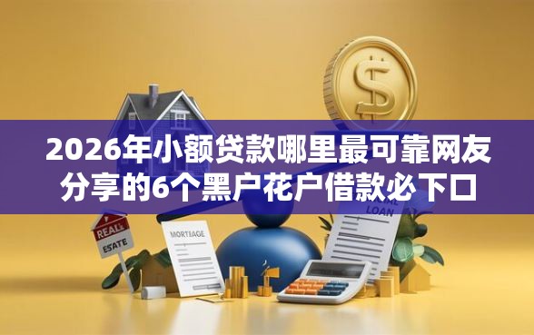 2026年小额贷款哪里最可靠网友分享的6个黑户花户借款必下口子2025我觉得不错！