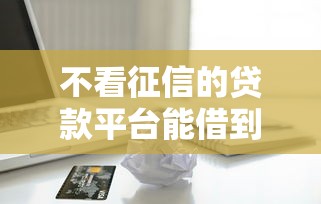 不看征信的贷款平台能借到钱吗？10000元无门槛借款7个平台推荐