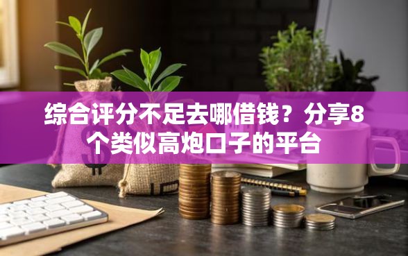 综合评分不足去哪借钱？分享8个类似高炮口子的平台