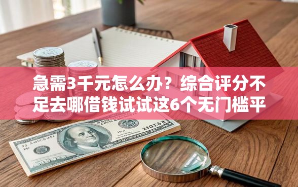 急需3千元怎么办？综合评分不足去哪借钱试试这6个无门槛平台