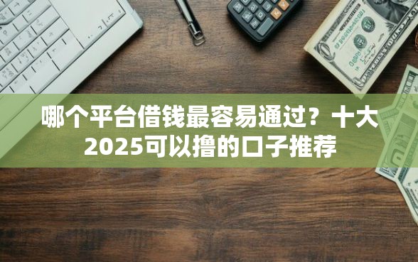 哪个平台借钱最容易通过？十大2025可以撸的口子推荐