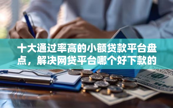 十大通过率高的小额贷款平台盘点，解决网贷平台哪个好下款的问题