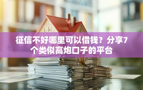 征信不好哪里可以借钱？分享7个类似高炮口子的平台