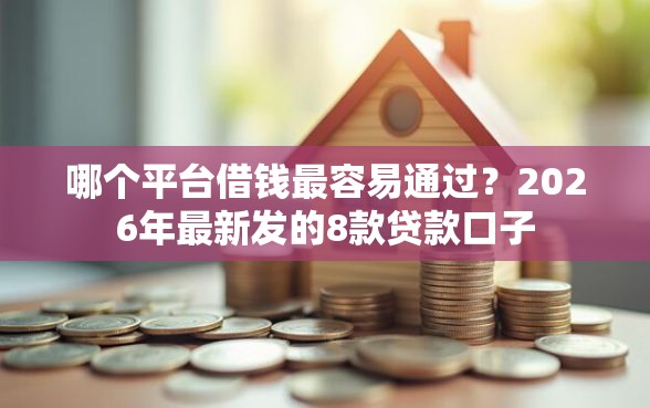 哪个平台借钱最容易通过？2026年最新发的8款贷款口子