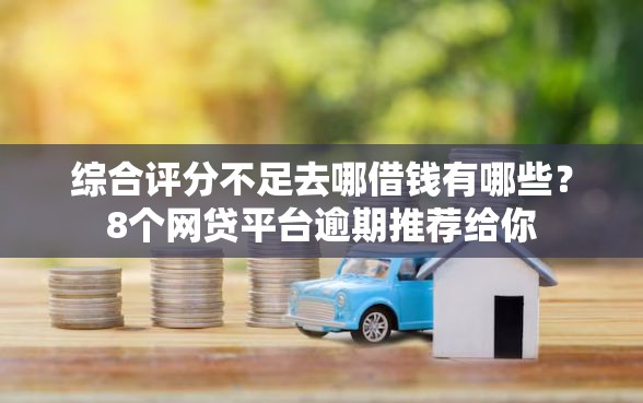 综合评分不足去哪借钱有哪些？8个网贷平台逾期推荐给你