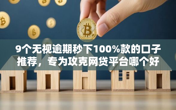 9个无视逾期秒下100%款的口子推荐，专为攻克网贷平台哪个好下款难题