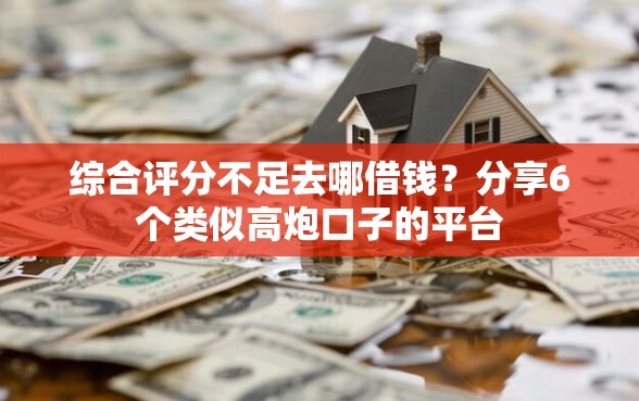 综合评分不足去哪借钱？分享6个类似高炮口子的平台